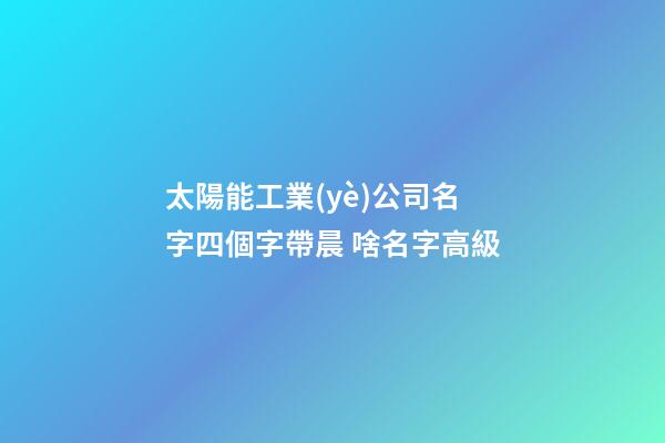 太陽能工業(yè)公司名字四個字帶晨 啥名字高級-第1張-公司起名-玄機派